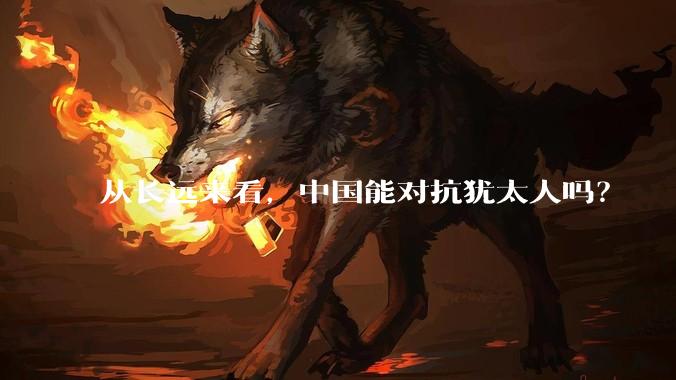 从长远来看，中国能对抗犹太人吗？