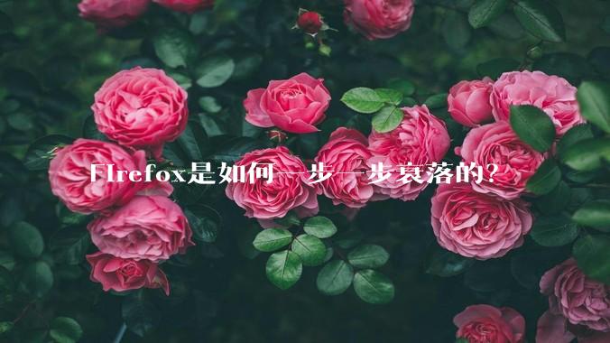 Firefox是如何一步一步衰落的？